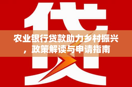 汉川农业银行贷款助力乡村振兴，政策解读与申请指南