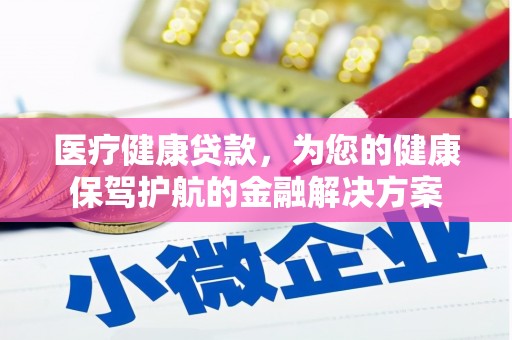 汉川医疗健康贷款，为您的健康保驾护航的金融解决方案