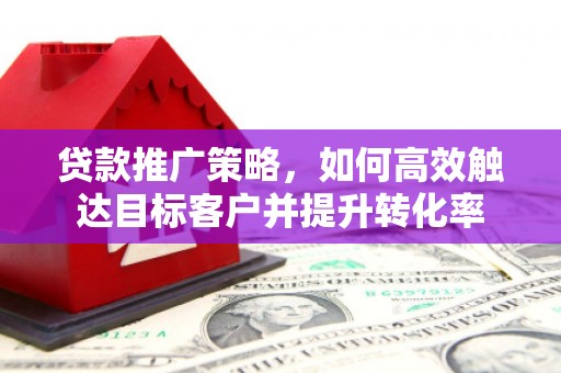 汉川贷款推广策略，如何高效触达目标客户并提升转化率