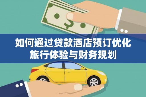 汉川如何通过贷款酒店预订优化旅行体验与财务规划