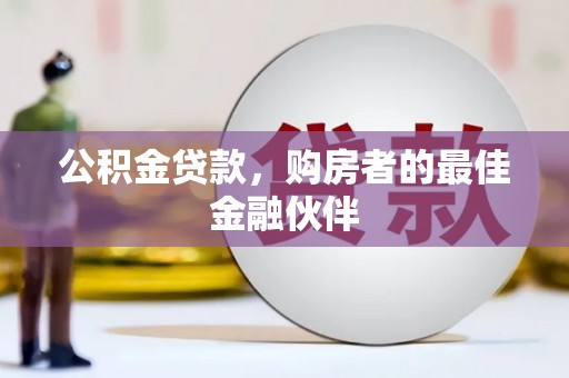 汉川公积金贷款，购房者的最佳金融伙伴