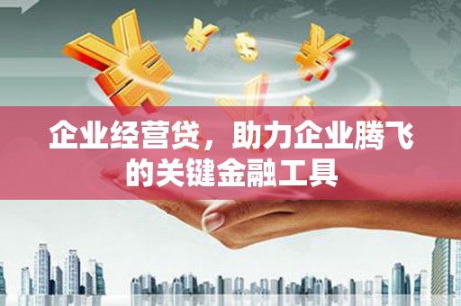汉川企业经营贷，助力企业腾飞的关键金融工具