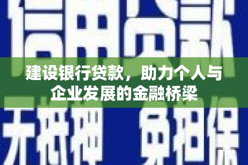 汉川建设银行贷款，助力个人与企业发展的金融桥梁