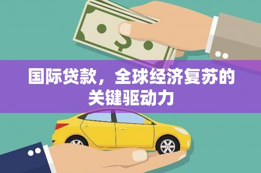 汉川国际贷款，全球经济复苏的关键驱动力