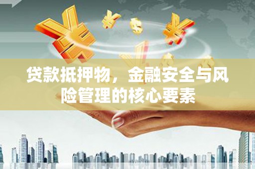 汉川贷款抵押物，金融安全与风险管理的核心要素