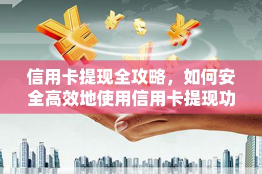 汉川信用卡提现全攻略，如何安全高效地使用信用卡提现功能