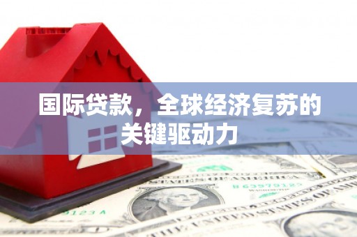 汉川国际贷款，全球经济复苏的关键驱动力