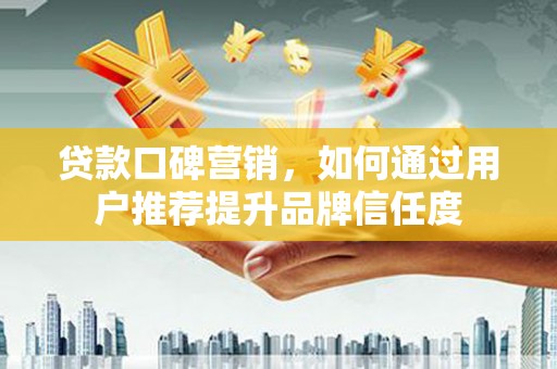 汉川贷款口碑营销，如何通过用户推荐提升品牌信任度
