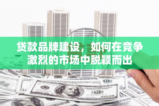 汉川贷款品牌建设，如何在竞争激烈的市场中脱颖而出