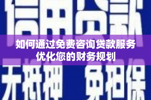 汉川如何通过免费咨询贷款服务优化您的财务规划