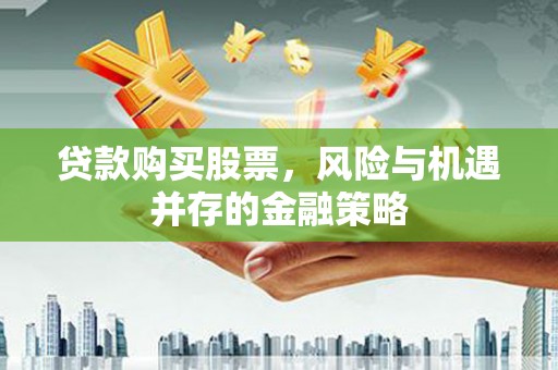 汉川贷款购买股票，风险与机遇并存的金融策略