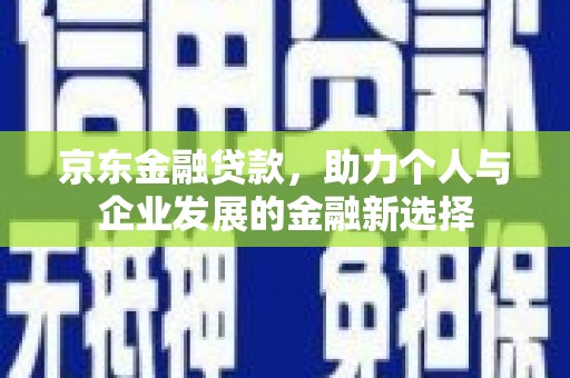 汉川京东金融贷款，助力个人与企业发展的金融新选择