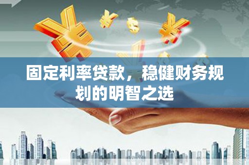 汉川固定利率贷款，稳健财务规划的明智之选