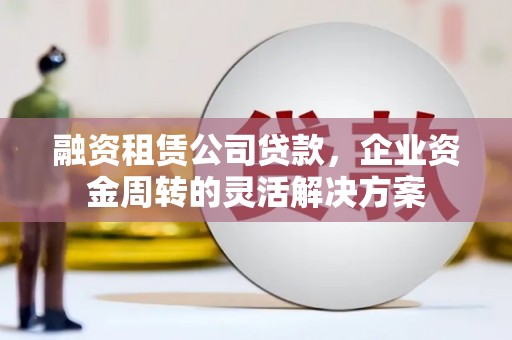 汉川融资租赁公司贷款，企业资金周转的灵活解决方案