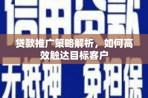 汉川贷款推广策略解析，如何高效触达目标客户