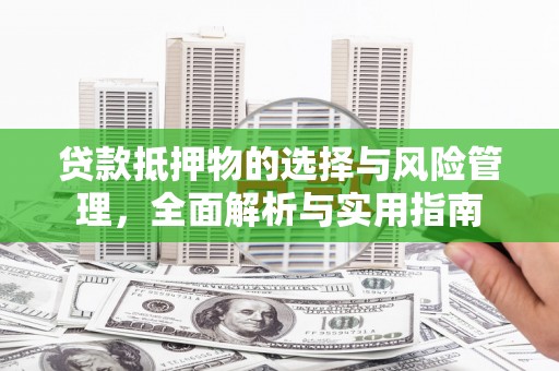 汉川贷款抵押物的选择与风险管理，全面解析与实用指南