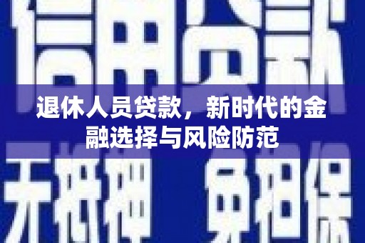 汉川退休人员贷款，新时代的金融选择与风险防范