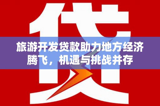 汉川旅游开发贷款助力地方经济腾飞，机遇与挑战并存