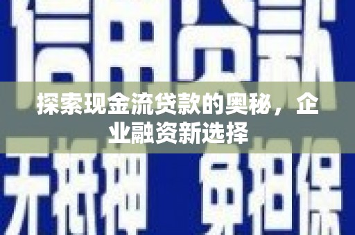 汉川探索现金流贷款的奥秘，企业融资新选择