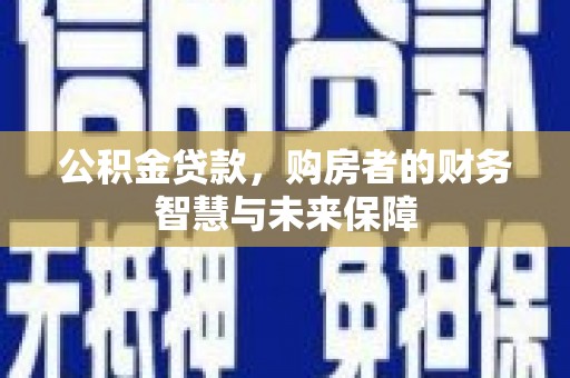 汉川公积金贷款，购房者的财务智慧与未来保障