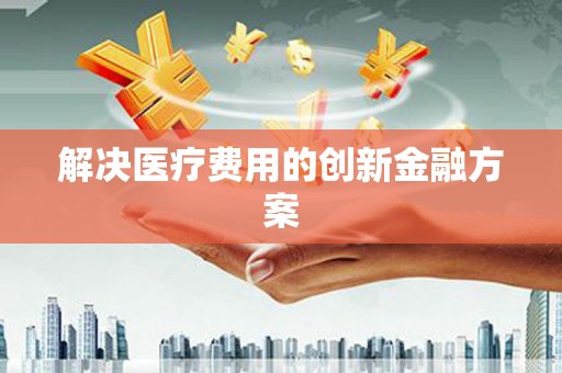 汉川解决医疗费用的创新金融方案