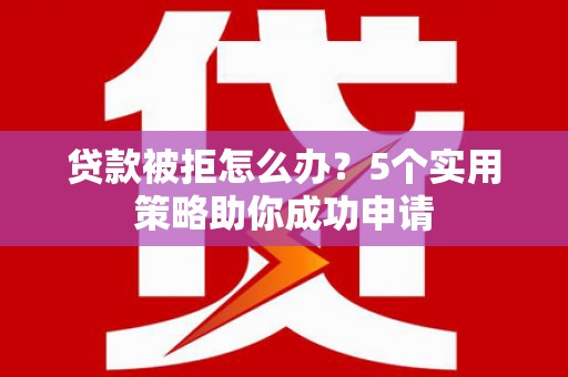 汉川贷款被拒怎么办？5个实用策略助你成功申请