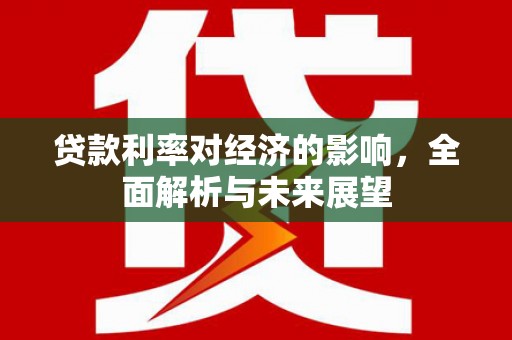 汉川贷款利率对经济的影响，全面解析与未来展望