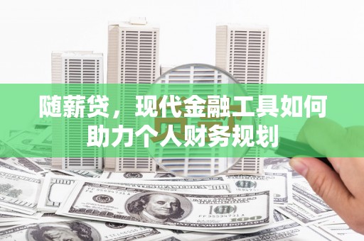 汉川随薪贷，现代金融工具如何助力个人财务规划