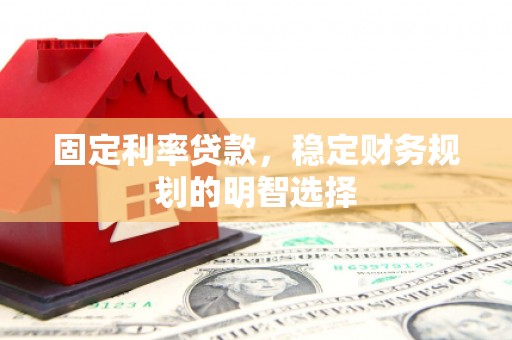 汉川固定利率贷款，稳定财务规划的明智选择