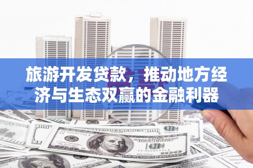 汉川旅游开发贷款，推动地方经济与生态双赢的金融利器