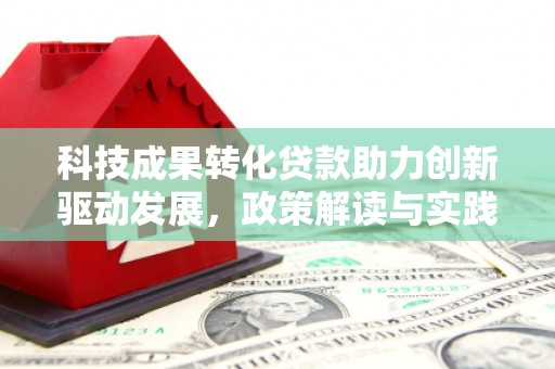 汉川科技成果转化贷款助力创新驱动发展，政策解读与实践探索