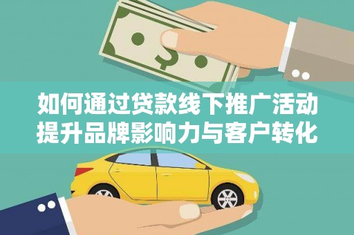 汉川如何通过贷款线下推广活动提升品牌影响力与客户转化率