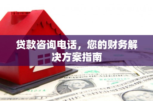 汉川贷款咨询电话，您的财务解决方案指南