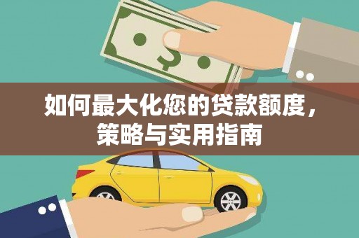 汉川如何最大化您的贷款额度，策略与实用指南