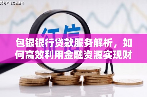 汉川包银银行贷款服务解析，如何高效利用金融资源实现财富增长