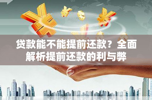 汉川贷款能不能提前还款？全面解析提前还款的利与弊