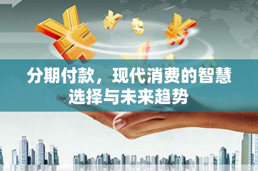 汉川分期付款，现代消费的智慧选择与未来趋势
