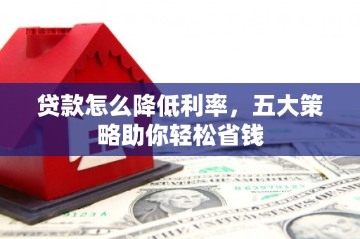 汉川贷款怎么降低利率，五大策略助你轻松省钱