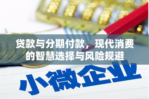 汉川贷款与分期付款，现代消费的智慧选择与风险规避