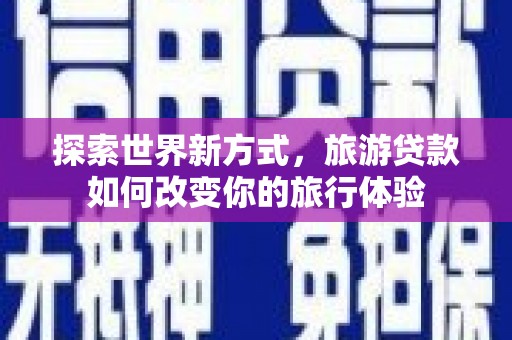 汉川探索世界新方式，旅游贷款如何改变你的旅行体验