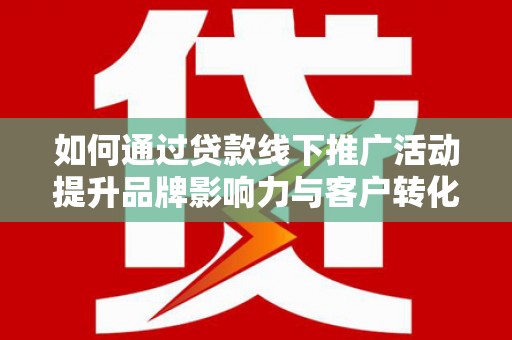 汉川如何通过贷款线下推广活动提升品牌影响力与客户转化率