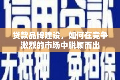 汉川贷款品牌建设，如何在竞争激烈的市场中脱颖而出
