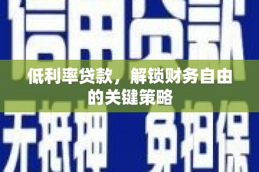 汉川低利率贷款，解锁财务自由的关键策略