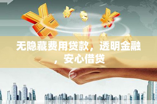 汉川无隐藏费用贷款，透明金融，安心借贷