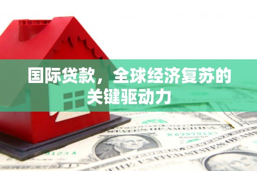 汉川国际贷款，全球经济复苏的关键驱动力