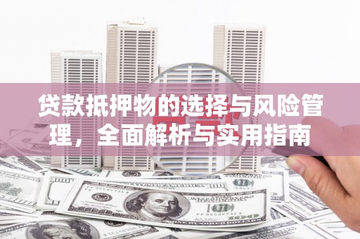 汉川贷款抵押物的选择与风险管理，全面解析与实用指南