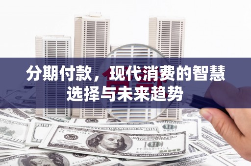 汉川分期付款，现代消费的智慧选择与未来趋势