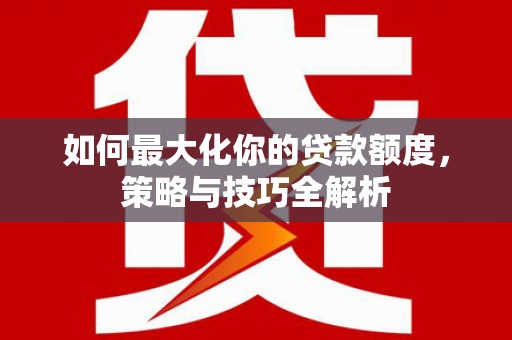 汉川如何最大化你的贷款额度，策略与技巧全解析