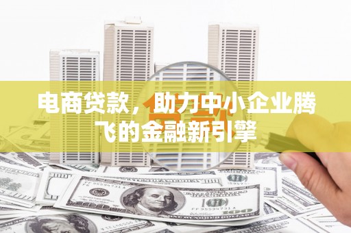汉川电商贷款，助力中小企业腾飞的金融新引擎