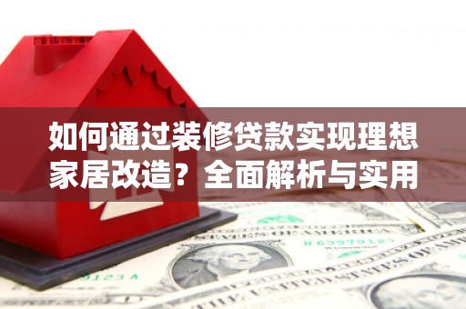 汉川如何通过装修贷款实现理想家居改造？全面解析与实用指南